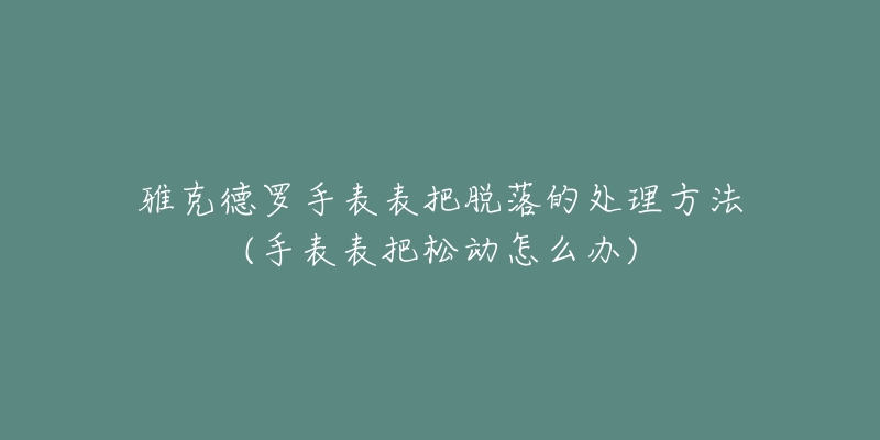 雅克德羅手表表把脫落的處理方法(手表表把松動(dòng)怎么辦)