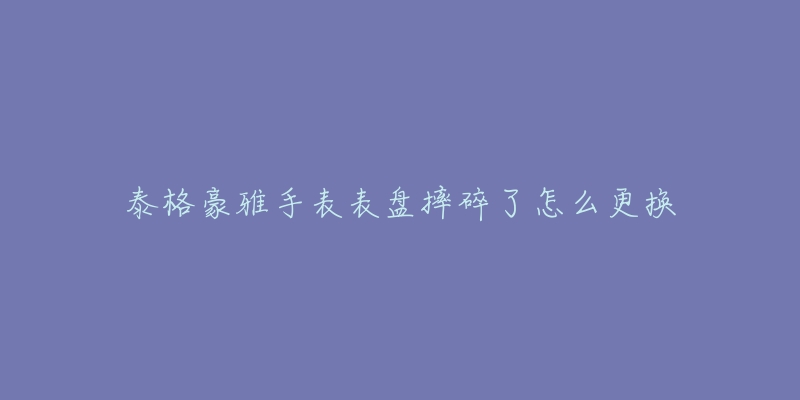 泰格豪雅手表表盤摔碎了怎么更換