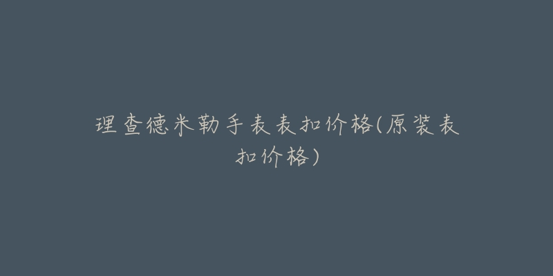 理查德米勒手表表扣價格(原裝表扣價格)