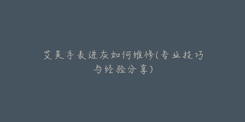 艾美手表進(jìn)灰如何維修(專業(yè)技巧與經(jīng)驗(yàn)分享)