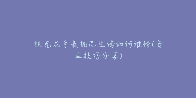 鐵克龍手表機(jī)芯生銹如何維修(專業(yè)技巧分享)