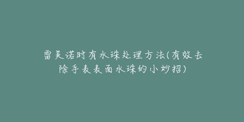 雷美諾時有水珠處理方法(有效去除手表表面水珠的小妙招)