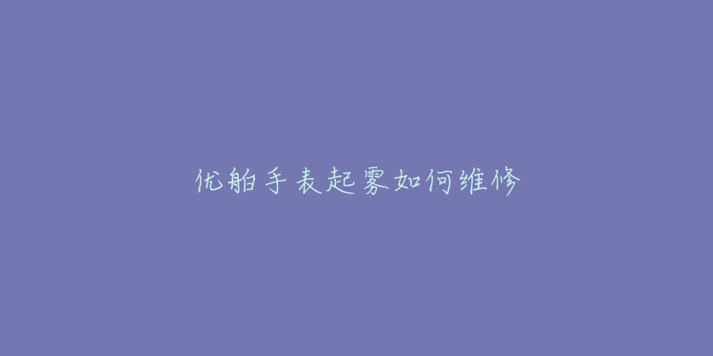 優(yōu)舶手表起霧如何維修