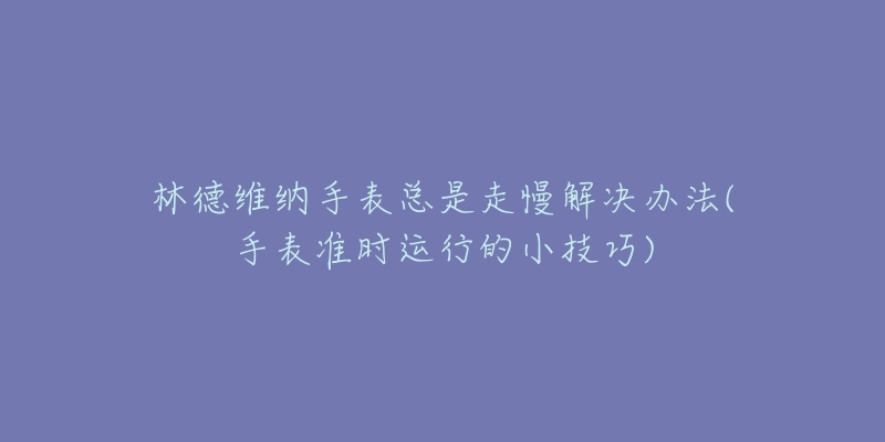 林德維納手表總是走慢解決辦法(手表準時運行的小技巧)