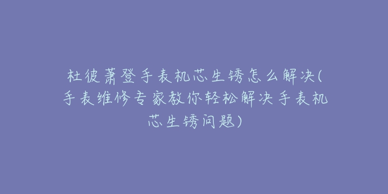 杜彼蕭登手表機(jī)芯生銹怎么解決(手表維修專家教你輕松解決手表機(jī)芯生銹問題)