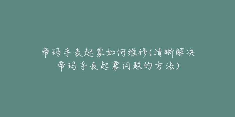 帝瑪手表起霧如何維修(清晰解決帝瑪手表起霧問(wèn)題的方法)