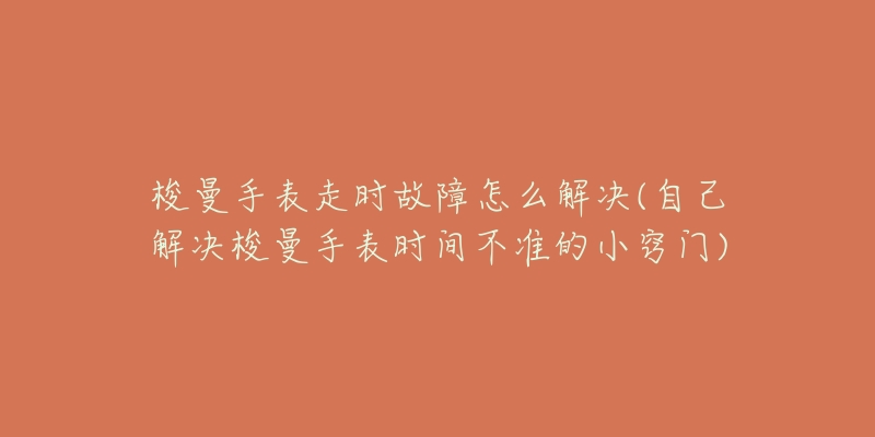 梭曼手表走時(shí)故障怎么解決(自己解決梭曼手表時(shí)間不準(zhǔn)的小竅門)