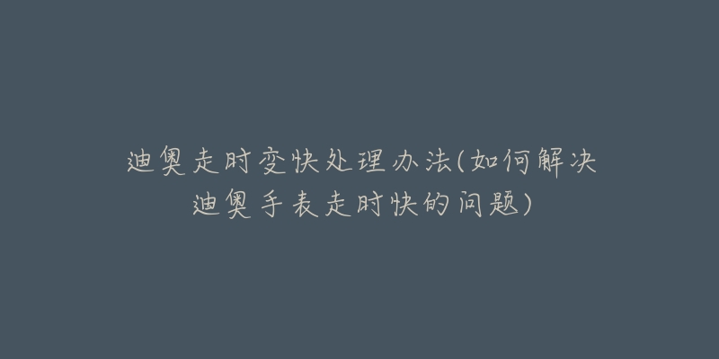 迪奧走時變快處理辦法(如何解決迪奧手表走時快的問題)