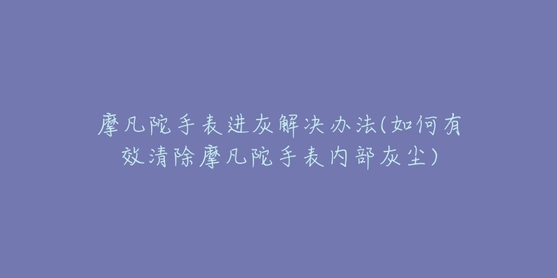 摩凡陀手表進(jìn)灰解決辦法(如何有效清除摩凡陀手表內(nèi)部灰塵)