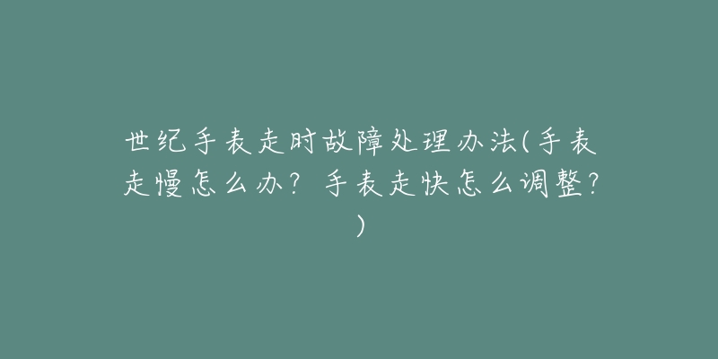 世紀(jì)手表走時(shí)故障處理辦法(手表走慢怎么辦？手表走快怎么調(diào)整？)