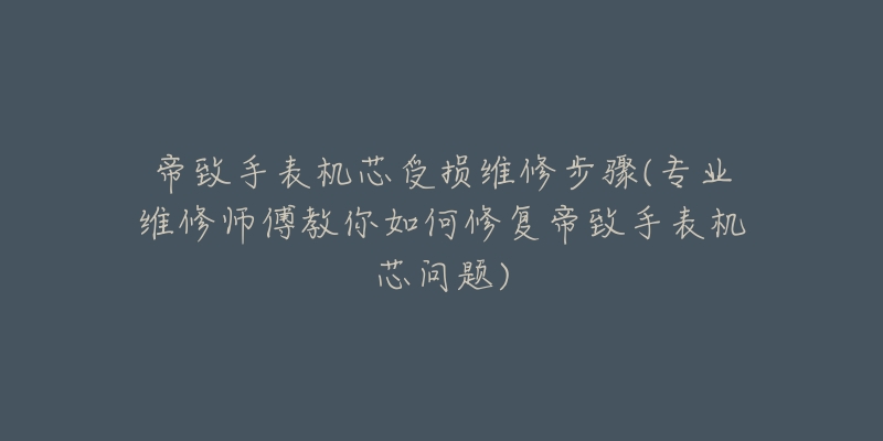 帝致手表機(jī)芯受損維修步驟(專(zhuān)業(yè)維修師傅教你如何修復(fù)帝致手表機(jī)芯問(wèn)題)