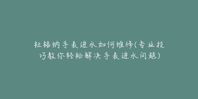 杜格納手表進水如何維修(專業(yè)技巧教你輕松解決手表進水問題)