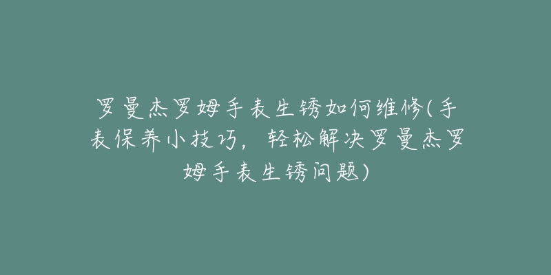 羅曼杰羅姆手表生銹如何維修(手表保養(yǎng)小技巧，輕松解決羅曼杰羅姆手表生銹問(wèn)題)