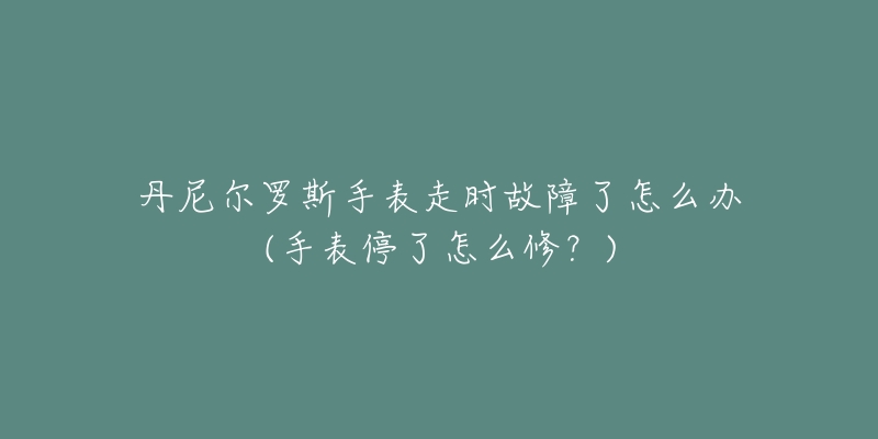 丹尼爾羅斯手表走時故障了怎么辦(手表停了怎么修？)