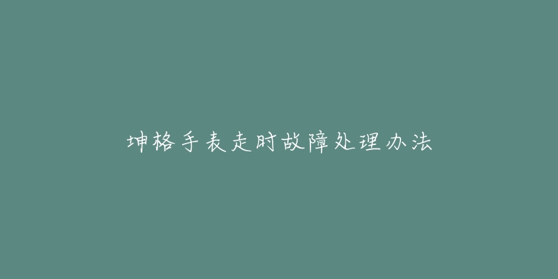 坤格手表走時故障處理辦法