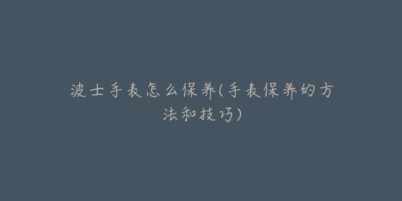 波士手表怎么保養(yǎng)(手表保養(yǎng)的方法和技巧)