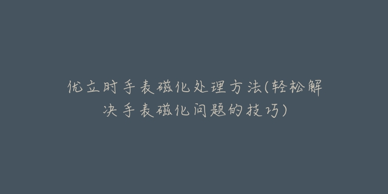 優(yōu)立時(shí)手表磁化處理方法(輕松解決手表磁化問題的技巧)