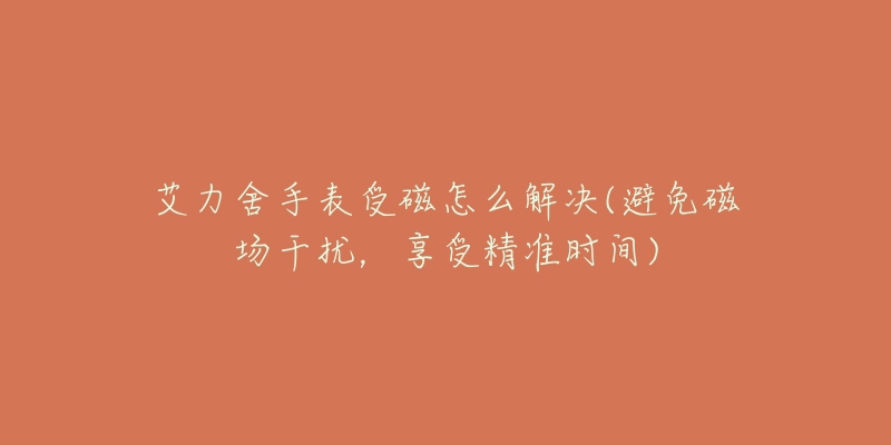 艾力舍手表受磁怎么解決(避免磁場(chǎng)干擾，享受精準(zhǔn)時(shí)間)