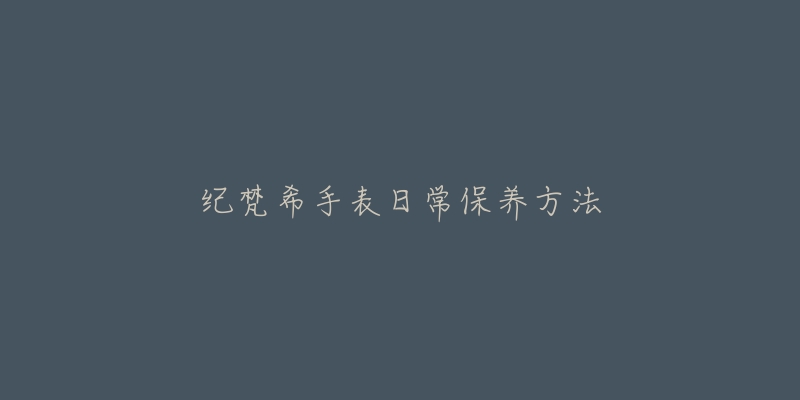 紀(jì)梵希手表日常保養(yǎng)方法