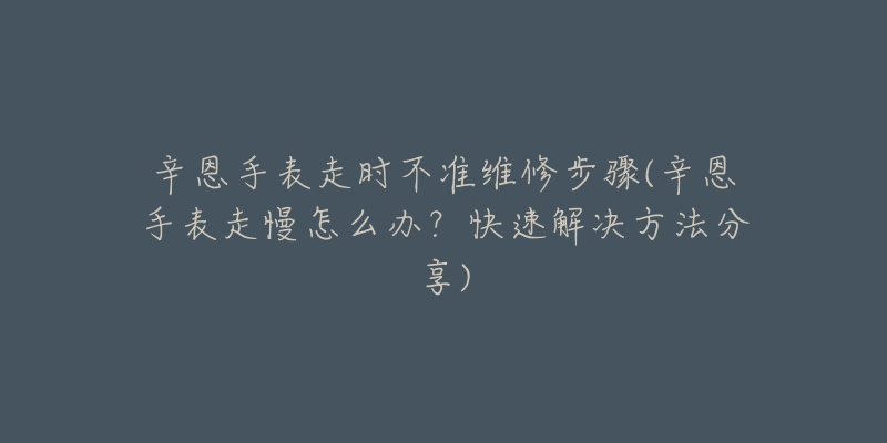 辛恩手表走時(shí)不準(zhǔn)維修步驟(辛恩手表走慢怎么辦？快速解決方法分享)