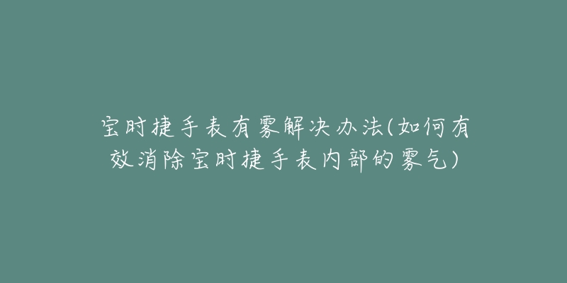 寶時捷手表有霧解決辦法(如何有效消除寶時捷手表內(nèi)部的霧氣)