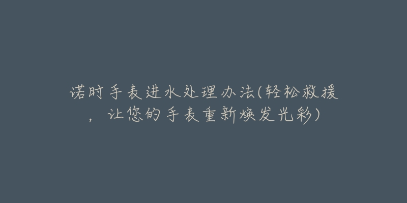 諾時(shí)手表進(jìn)水處理辦法(輕松救援，讓您的手表重新煥發(fā)光彩)