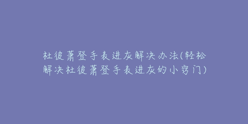 杜彼蕭登手表進灰解決辦法(輕松解決杜彼蕭登手表進灰的小竅門)