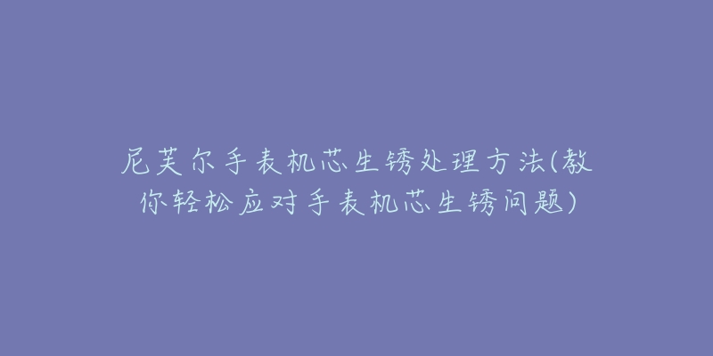 尼芙爾手表機(jī)芯生銹處理方法(教你輕松應(yīng)對(duì)手表機(jī)芯生銹問(wèn)題)