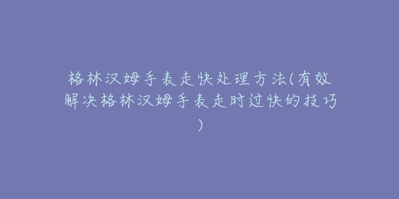 格林漢姆手表走快處理方法(有效解決格林漢姆手表走時(shí)過快的技巧)