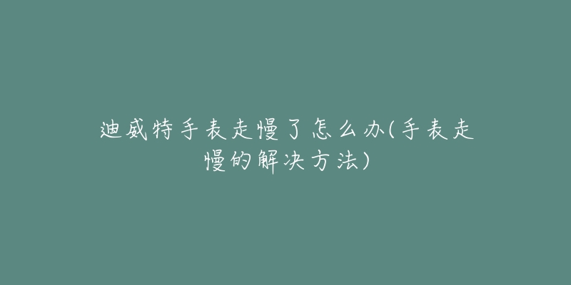 迪威特手表走慢了怎么辦(手表走慢的解決方法)