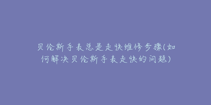 貝倫斯手表總是走快維修步驟(如何解決貝倫斯手表走快的問題)