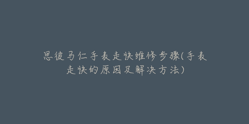 思彼馬仁手表走快維修步驟(手表走快的原因及解決方法)