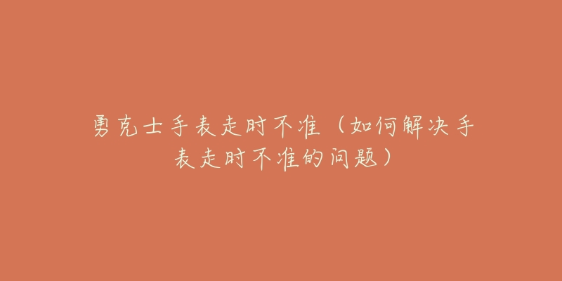 勇克士手表走時(shí)不準(zhǔn)（如何解決手表走時(shí)不準(zhǔn)的問題）