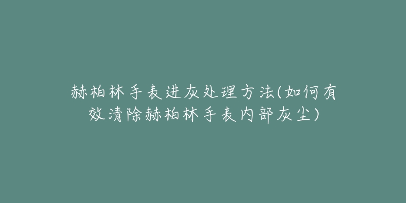 赫柏林手表進(jìn)灰處理方法(如何有效清除赫柏林手表內(nèi)部灰塵)