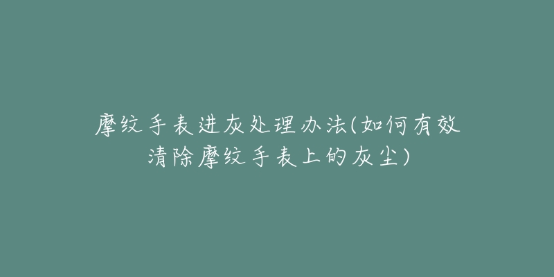 摩紋手表進(jìn)灰處理辦法(如何有效清除摩紋手表上的灰塵)