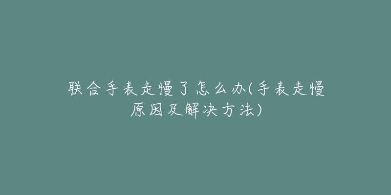 聯(lián)合手表走慢了怎么辦(手表走慢原因及解決方法)