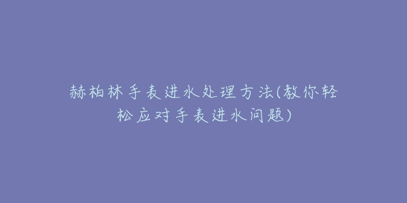 赫柏林手表進(jìn)水處理方法(教你輕松應(yīng)對(duì)手表進(jìn)水問題)