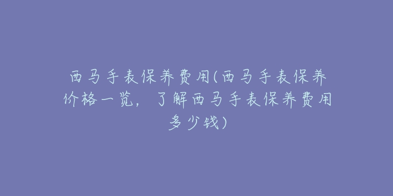 西馬手表保養(yǎng)費用(西馬手表保養(yǎng)價格一覽，了解西馬手表保養(yǎng)費用多少錢)