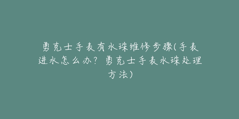 勇克士手表有水珠維修步驟(手表進(jìn)水怎么辦？勇克士手表水珠處理方法)