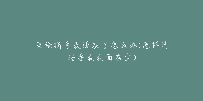 貝倫斯手表進(jìn)灰了怎么辦(怎樣清潔手表表面灰塵)