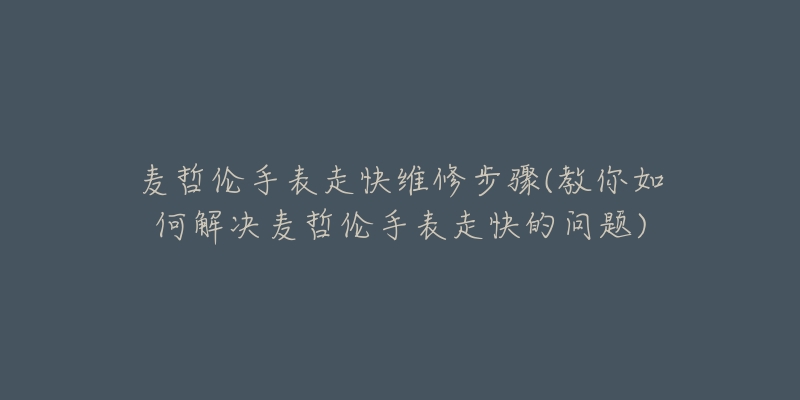 麥哲倫手表走快維修步驟(教你如何解決麥哲倫手表走快的問題)