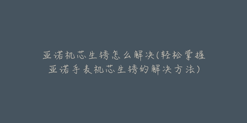 亞諾機(jī)芯生銹怎么解決(輕松掌握亞諾手表機(jī)芯生銹的解決方法)