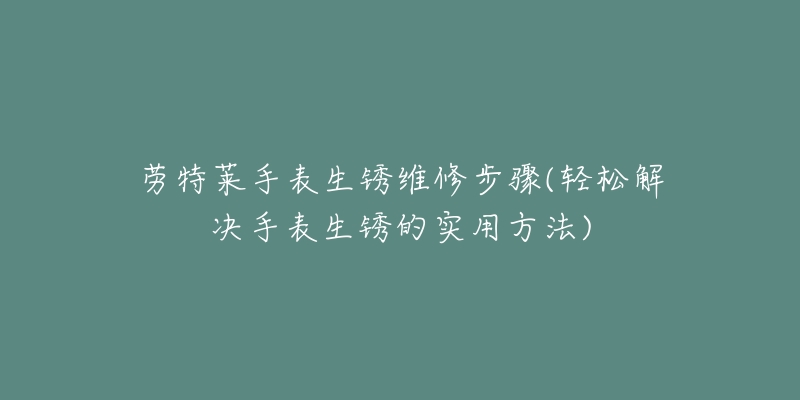 勞特萊手表生銹維修步驟(輕松解決手表生銹的實(shí)用方法)