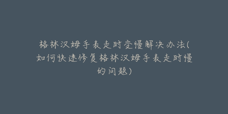 格林漢姆手表走時變慢解決辦法(如何快速修復格林漢姆手表走時慢的問題)