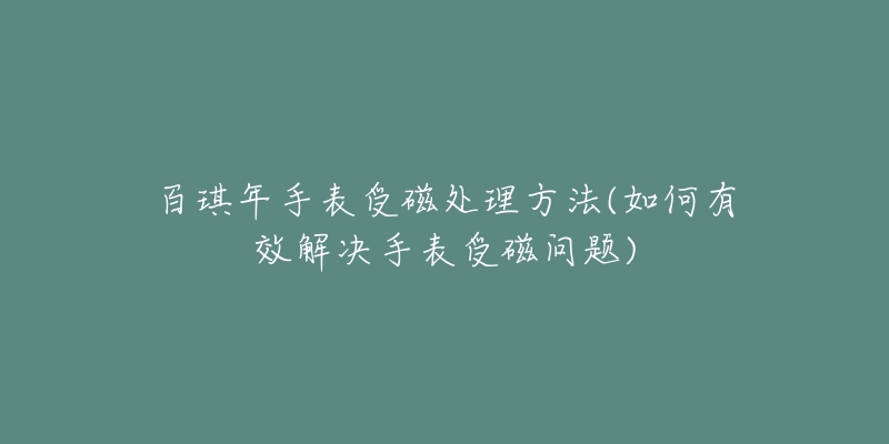 百琪年手表受磁處理方法(如何有效解決手表受磁問題)