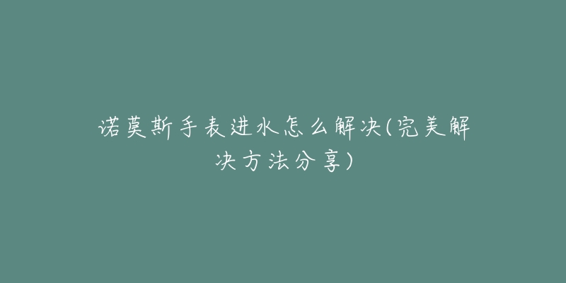 諾莫斯手表進水怎么解決(完美解決方法分享)