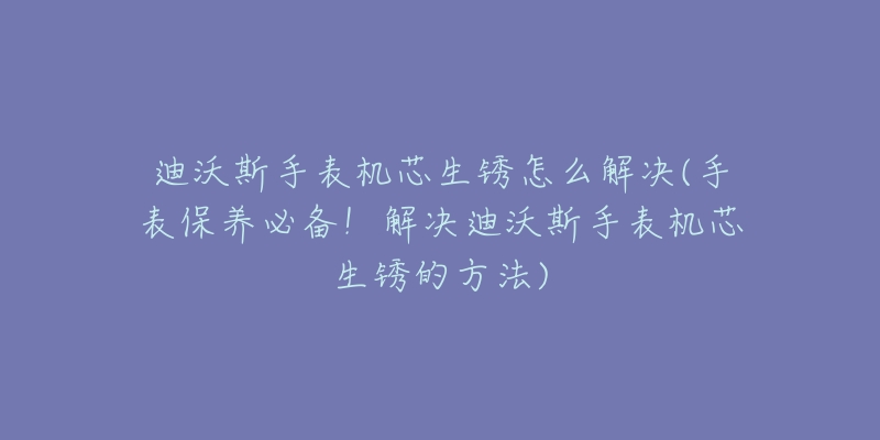 迪沃斯手表機(jī)芯生銹怎么解決(手表保養(yǎng)必備！解決迪沃斯手表機(jī)芯生銹的方法)