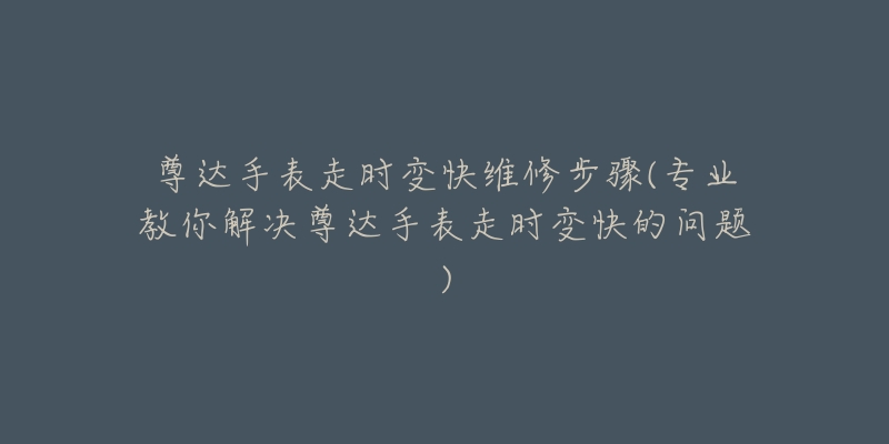 尊達手表走時變快維修步驟(專業(yè)教你解決尊達手表走時變快的問題)