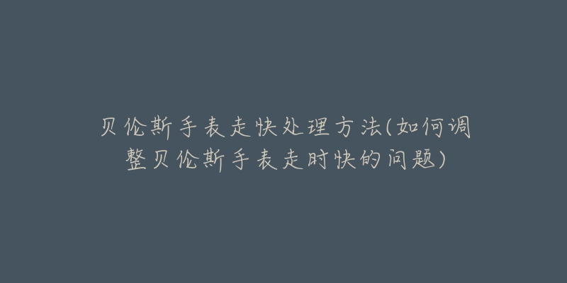 貝倫斯手表走快處理方法(如何調(diào)整貝倫斯手表走時快的問題)