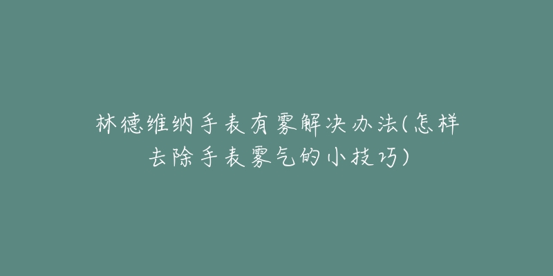 林德維納手表有霧解決辦法(怎樣去除手表霧氣的小技巧)